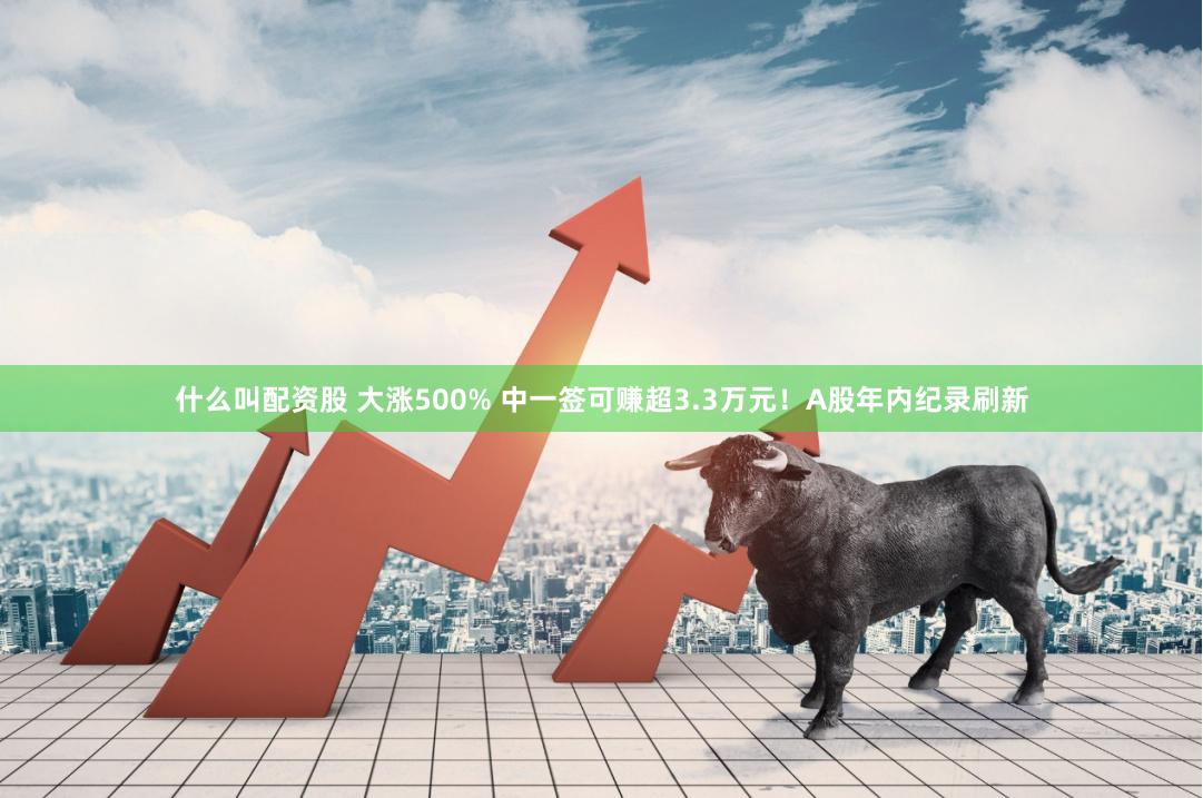 什么叫配资股 大涨500% 中一签可赚超3.3万元！A股年内纪录刷新