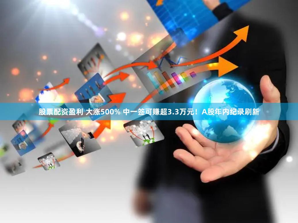 股票配资盈利 大涨500% 中一签可赚超3.3万元！A股年内纪录刷新