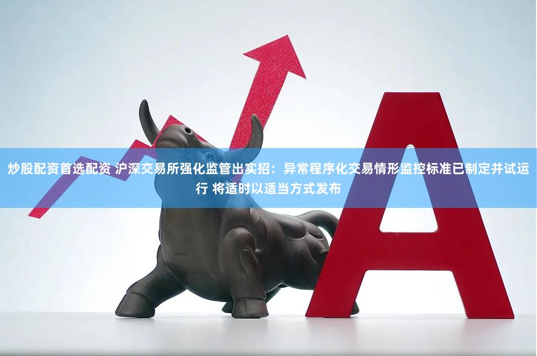 炒股配资首选配资 沪深交易所强化监管出实招：异常程序化交易情形监控标准已制定并试运行 将适时以适当方式发布