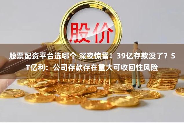 股票配资平台选哪个 深夜惊雷！39亿存款没了？ST亿利：公司存款存在重大可收回性风险