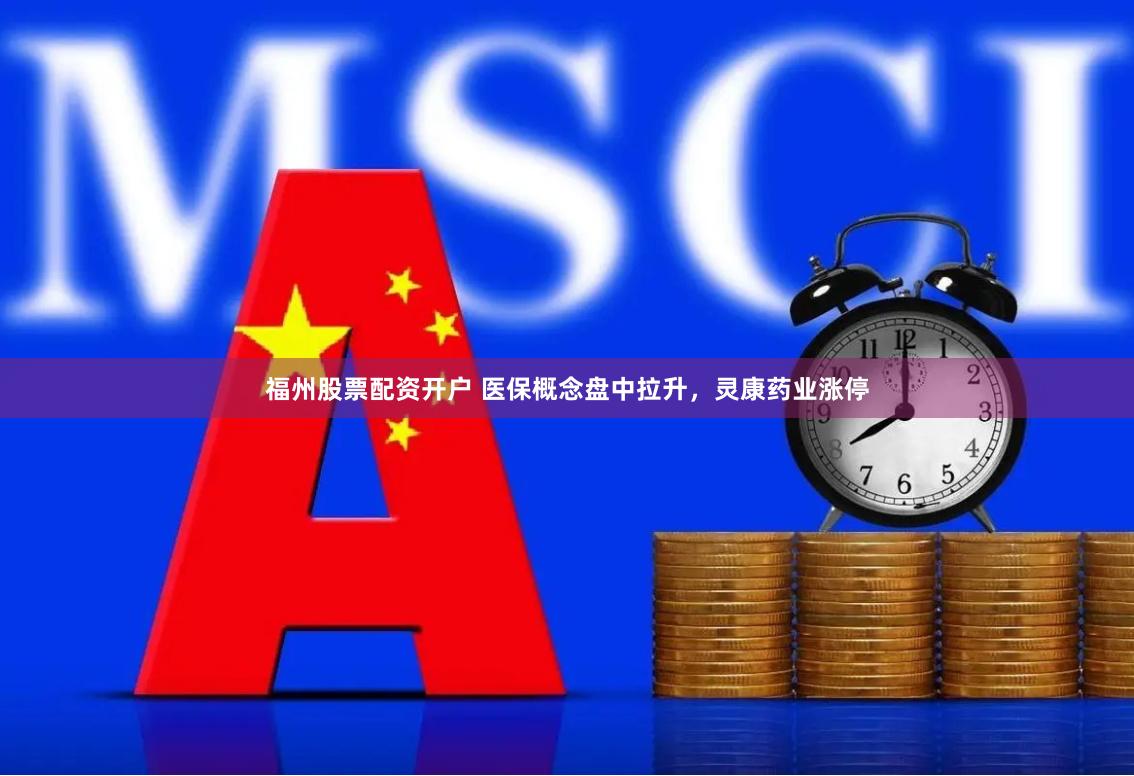 福州股票配资开户 医保概念盘中拉升，灵康药业涨停
