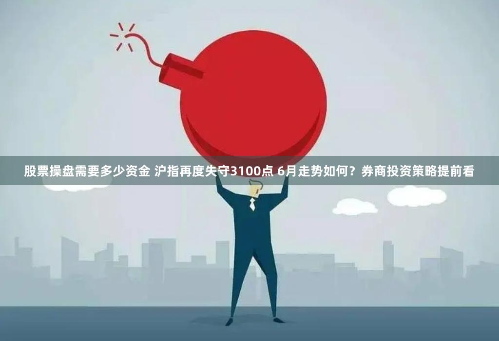 股票操盘需要多少资金 沪指再度失守3100点 6月走势如何？券商投资策略提前看