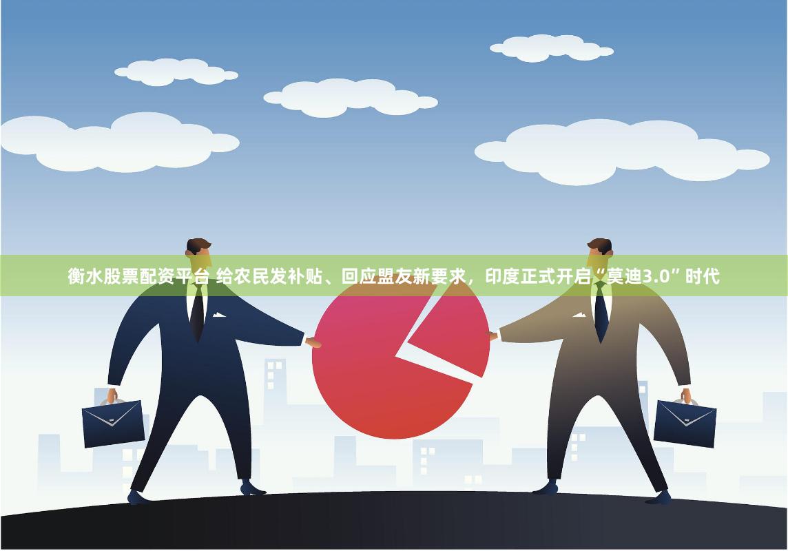 衡水股票配资平台 给农民发补贴、回应盟友新要求，印度正式开启“莫迪3.0”时代