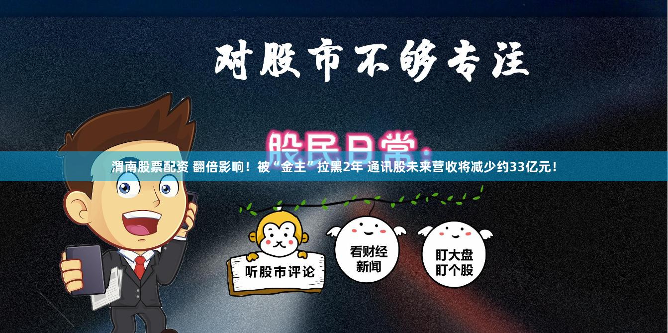 渭南股票配资 翻倍影响！被“金主”拉黑2年 通讯股未来营收将减少约33亿元！