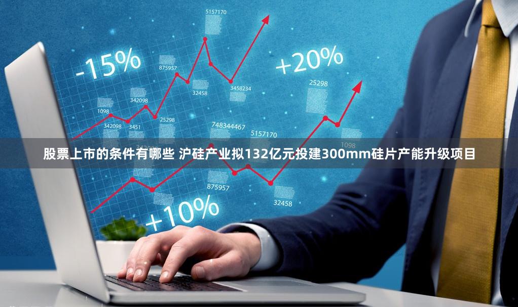 股票上市的条件有哪些 沪硅产业拟132亿元投建300mm硅片产能升级项目