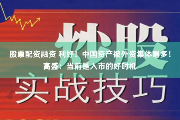 股票配资融资 利好！中国资产被外资集体唱多！高盛：当前是入市的好时机