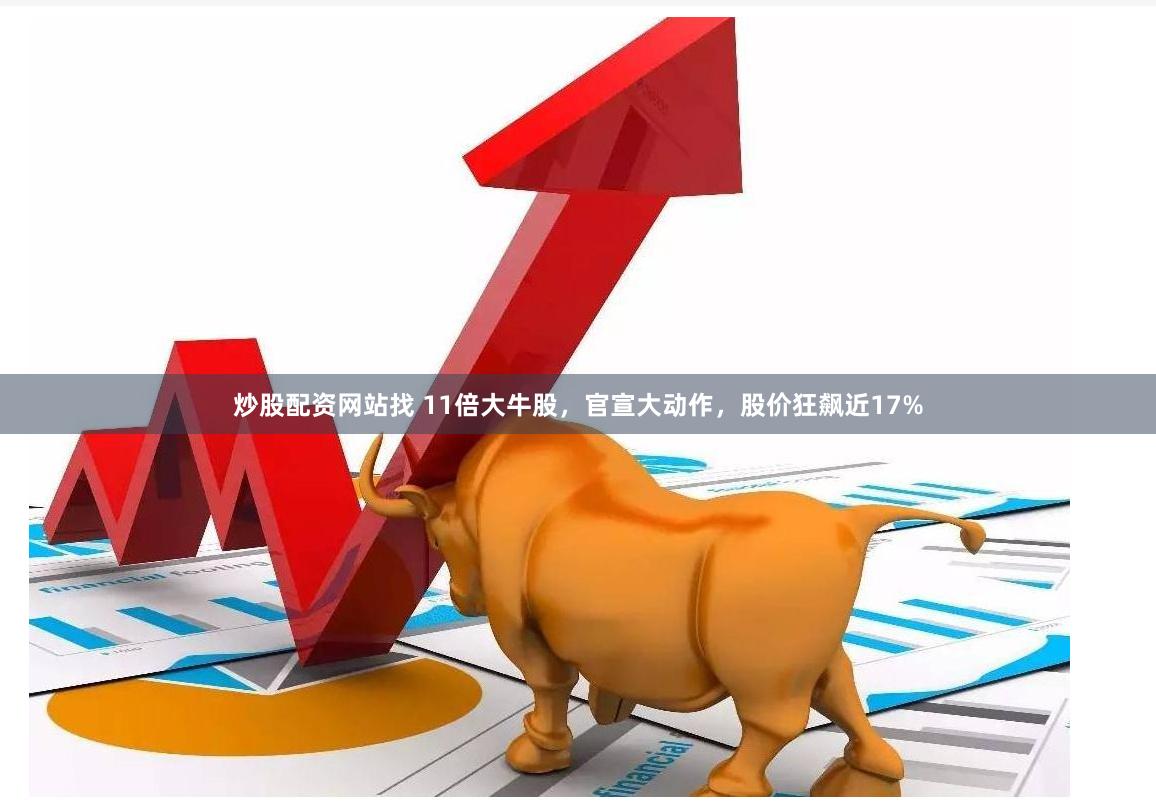 炒股配资网站找 11倍大牛股，官宣大动作，股价狂飙近17%