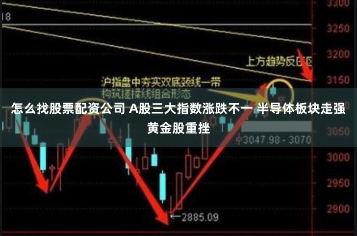 怎么找股票配资公司 A股三大指数涨跌不一 半导体板块走强黄金股重挫