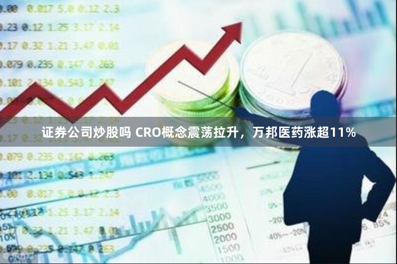 证券公司炒股吗 CRO概念震荡拉升，万邦医药涨超11%