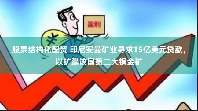 股票结构化配资 印尼安曼矿业寻求15亿美元贷款，以扩建该国第二大铜金矿