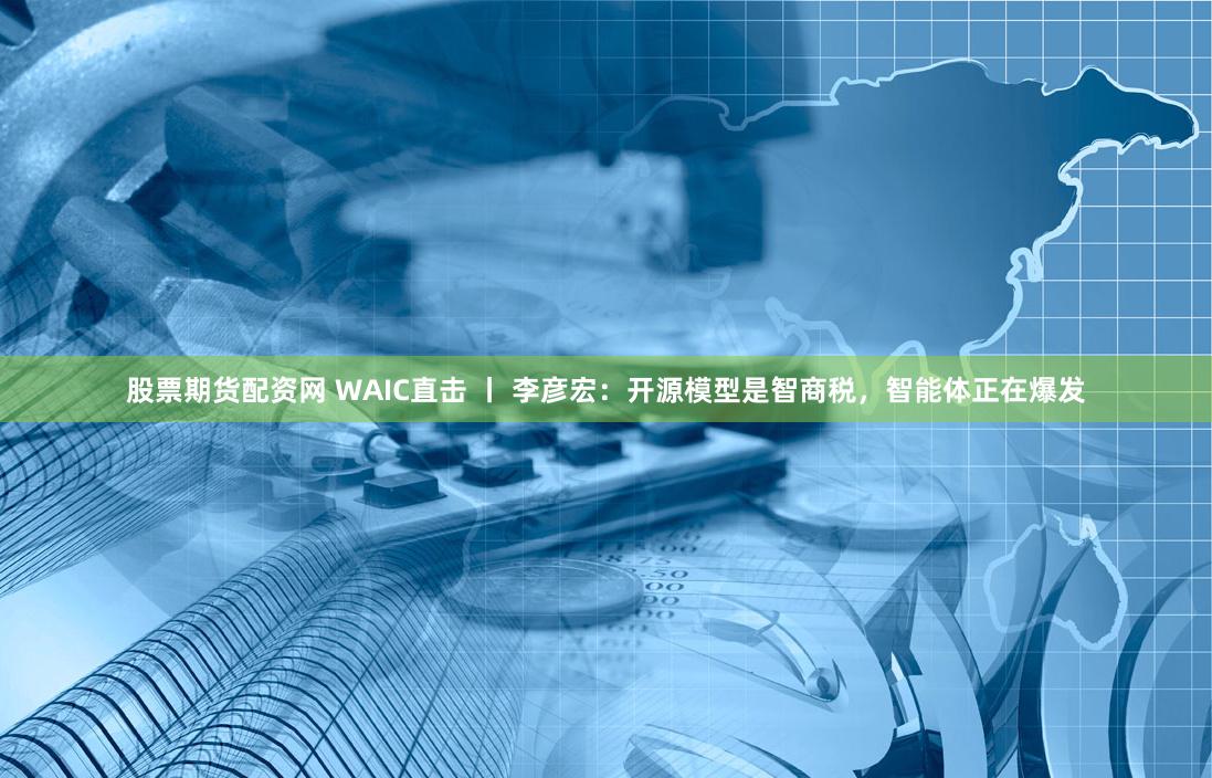 股票期货配资网 WAIC直击 丨 李彦宏：开源模型是智商税，智能体正在爆发