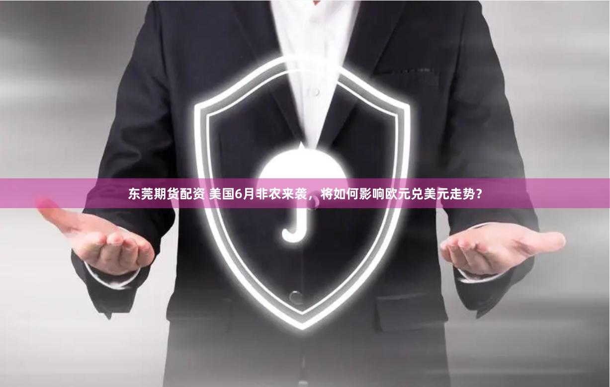 东莞期货配资 美国6月非农来袭，将如何影响欧元兑美元走势？