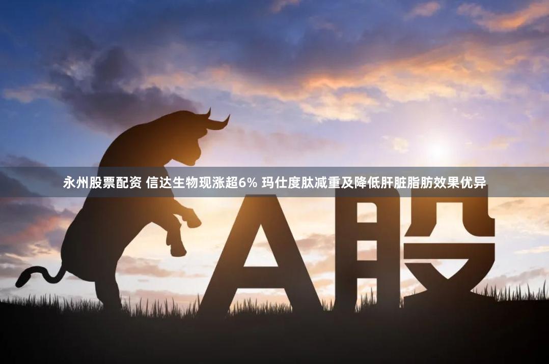 永州股票配资 信达生物现涨超6% 玛仕度肽减重及降低肝脏脂肪效果优异