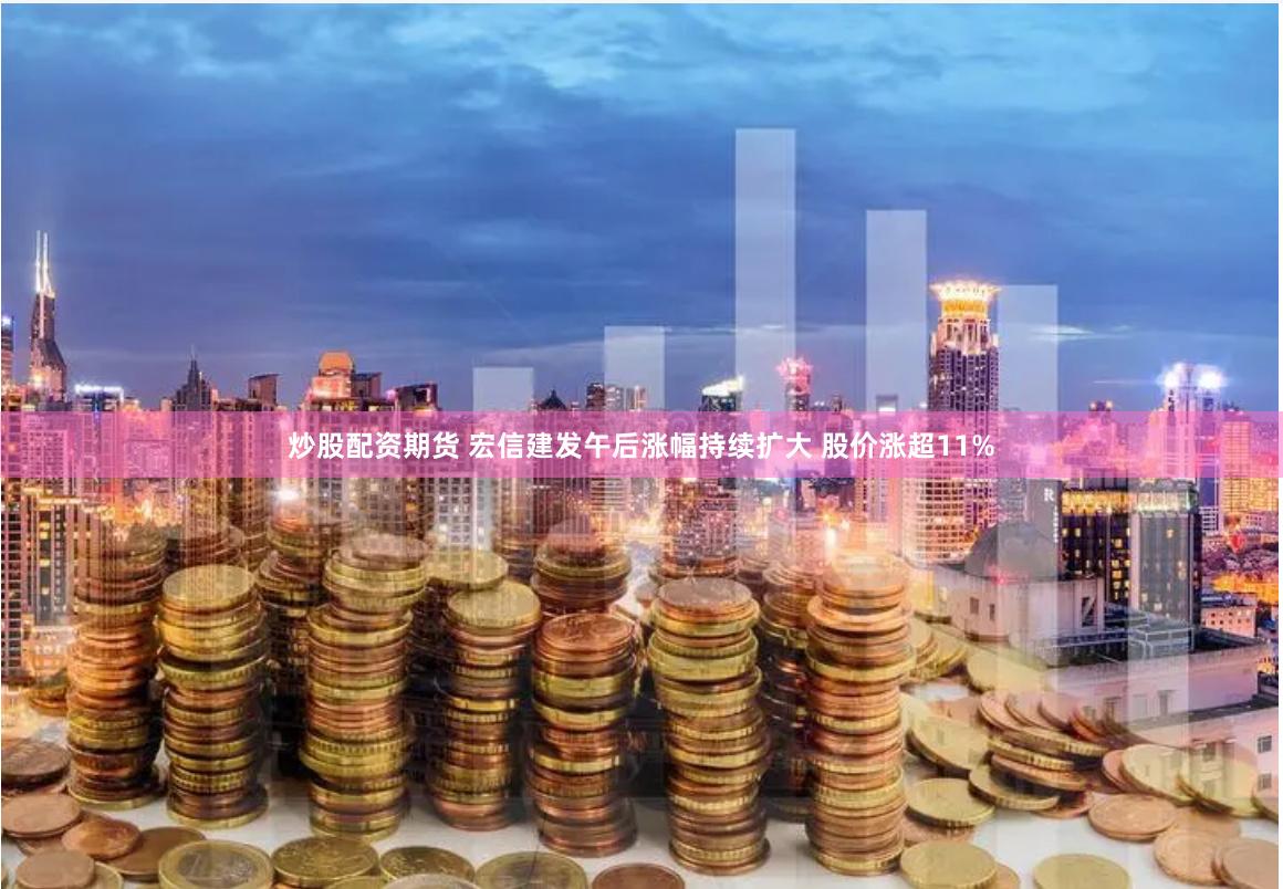 炒股配资期货 宏信建发午后涨幅持续扩大 股价涨超11%