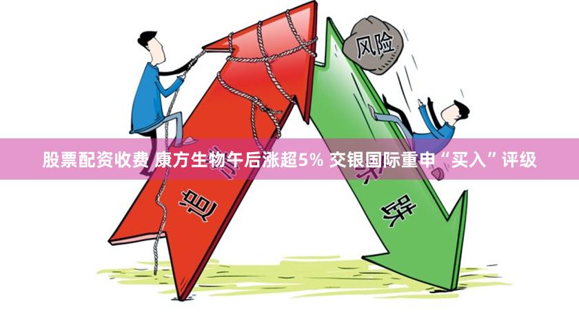 股票配资收费 康方生物午后涨超5% 交银国际重申“买入”评级