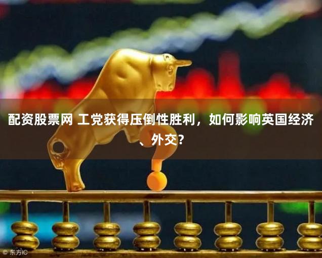 配资股票网 工党获得压倒性胜利，如何影响英国经济、外交？