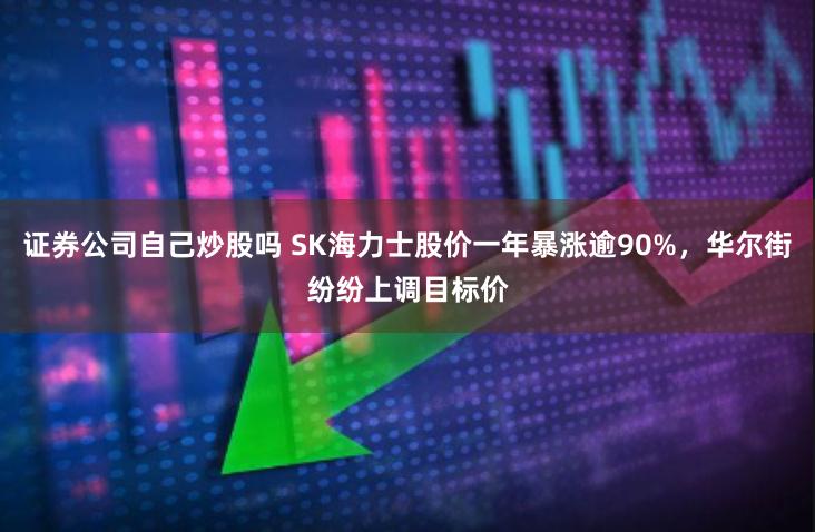 证券公司自己炒股吗 SK海力士股价一年暴涨逾90%，华尔街纷纷上调目标价