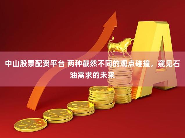 中山股票配资平台 两种截然不同的观点碰撞，窥见石油需求的未来