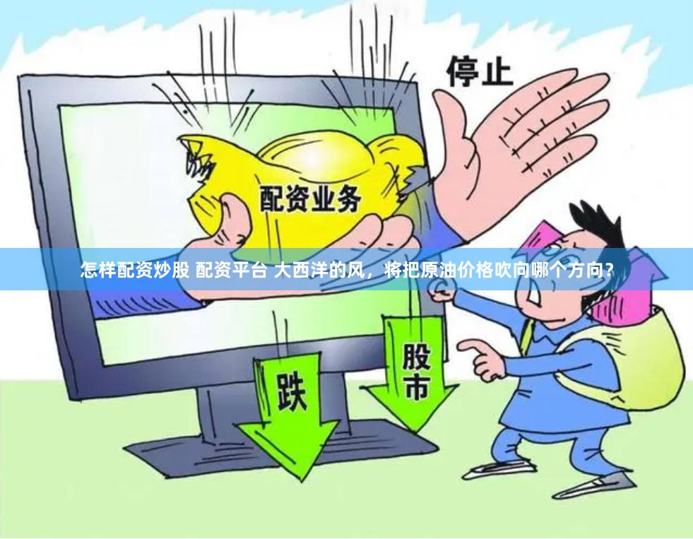 怎样配资炒股 配资平台 大西洋的风，将把原油价格吹向哪个方向？
