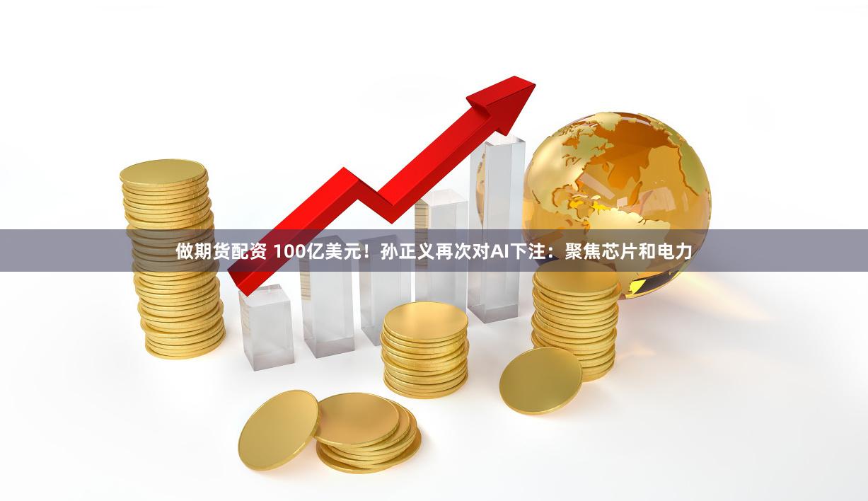 做期货配资 100亿美元！孙正义再次对AI下注：聚焦芯片和电力