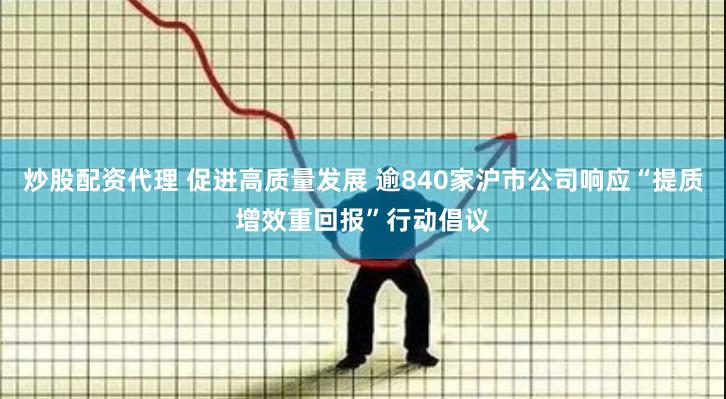 炒股配资代理 促进高质量发展 逾840家沪市公司响应“提质增效重回报”行动倡议