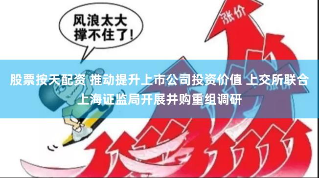 股票按天配资 推动提升上市公司投资价值 上交所联合上海证监局开展并购重组调研