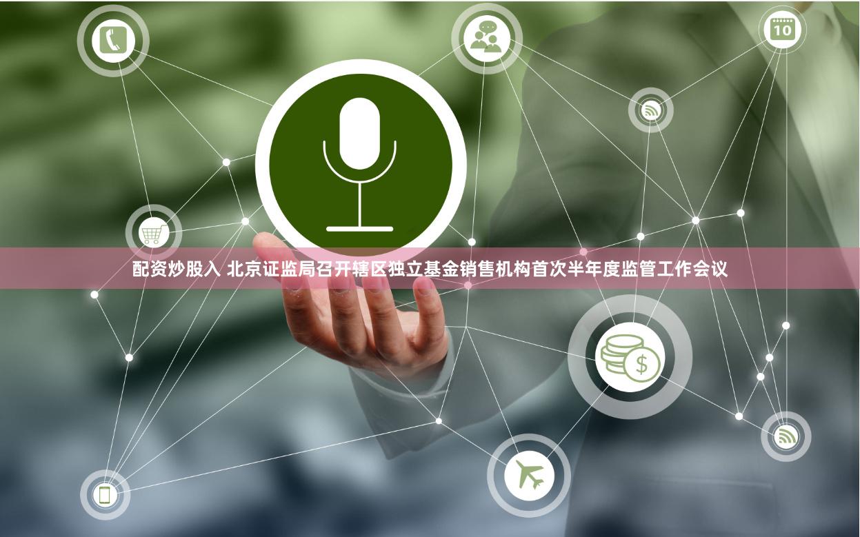 配资炒股入 北京证监局召开辖区独立基金销售机构首次半年度监管工作会议