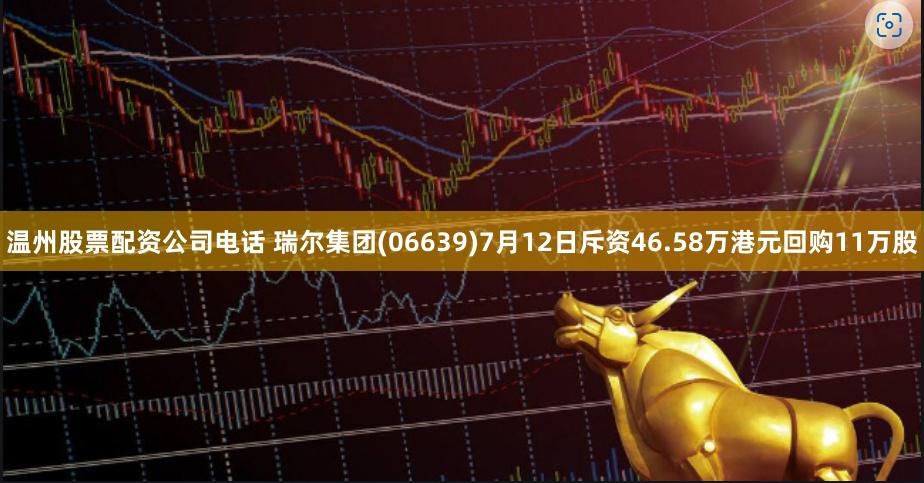 温州股票配资公司电话 瑞尔集团(06639)7月12日斥资46.58万港元回购11万股