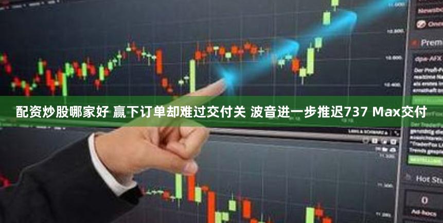 配资炒股哪家好 赢下订单却难过交付关 波音进一步推迟737 Max交付