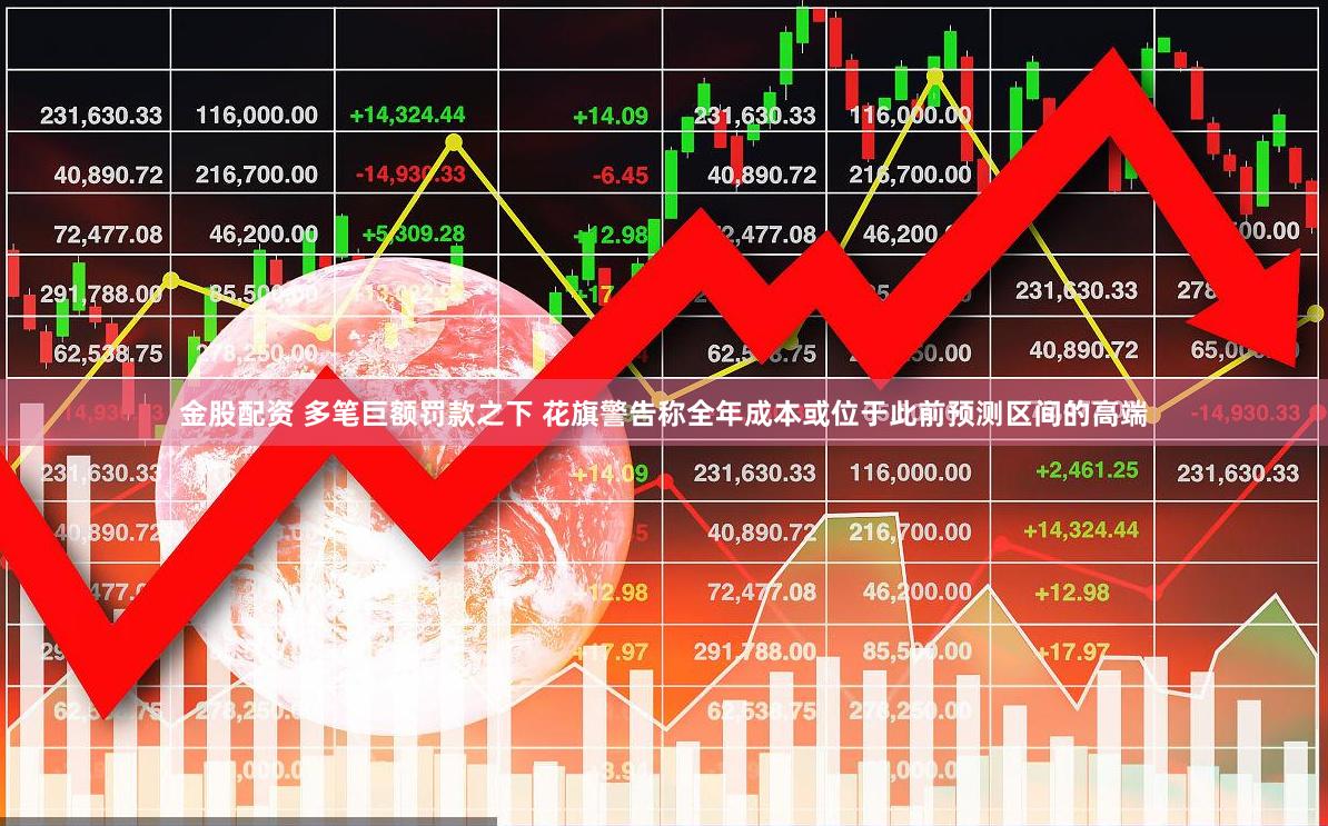 金股配资 多笔巨额罚款之下 花旗警告称全年成本或位于此前预测区间的高端