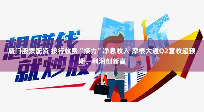 厦门股票配资 投行收费“接力”净息收入 摩根大通Q2营收超预期、利润创新高