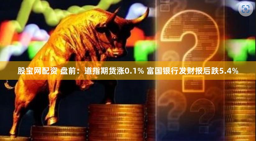 股宝网配资 盘前：道指期货涨0.1% 富国银行发财报后跌5.4%