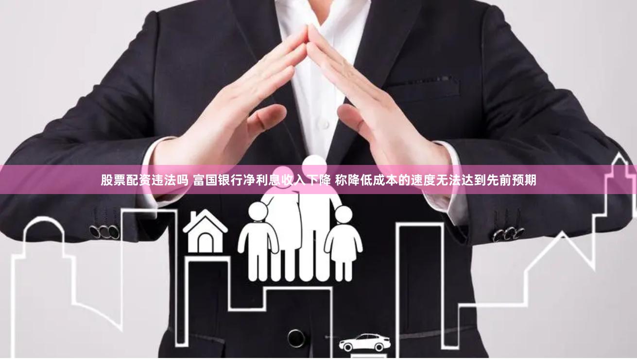 股票配资违法吗 富国银行净利息收入下降 称降低成本的速度无法达到先前预期