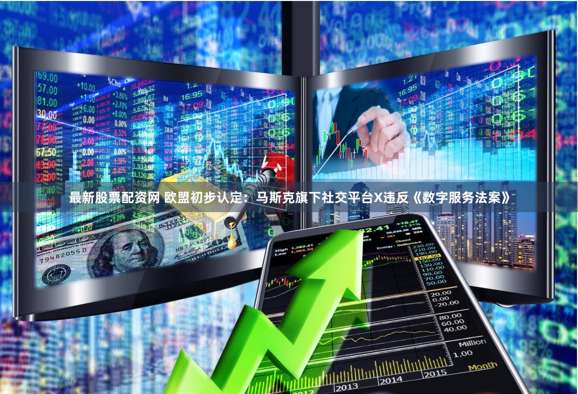 最新股票配资网 欧盟初步认定：马斯克旗下社交平台X违反《数字服务法案》