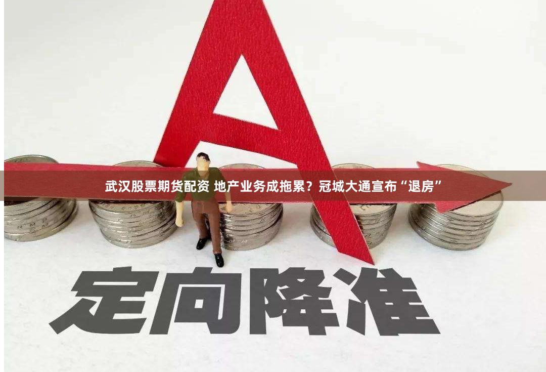 武汉股票期货配资 地产业务成拖累？冠城大通宣布“退房”