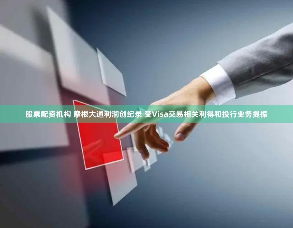 股票配资机构 摩根大通利润创纪录 受Visa交易相关利得和投行业务提振