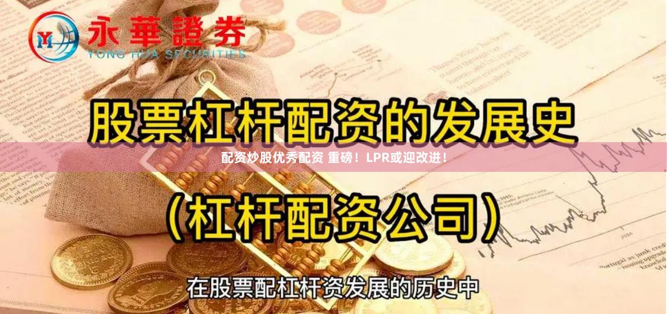 配资炒股优秀配资 重磅！LPR或迎改进！