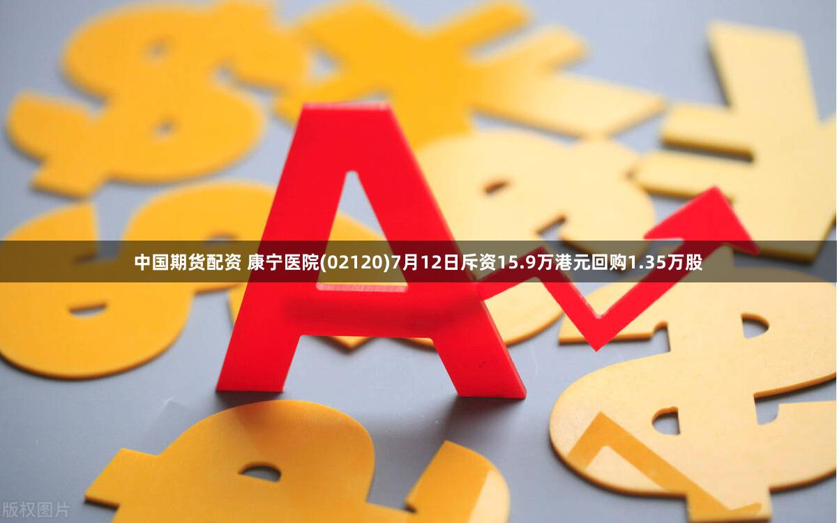 中国期货配资 康宁医院(02120)7月12日斥资15.9万港元回购1.35万股