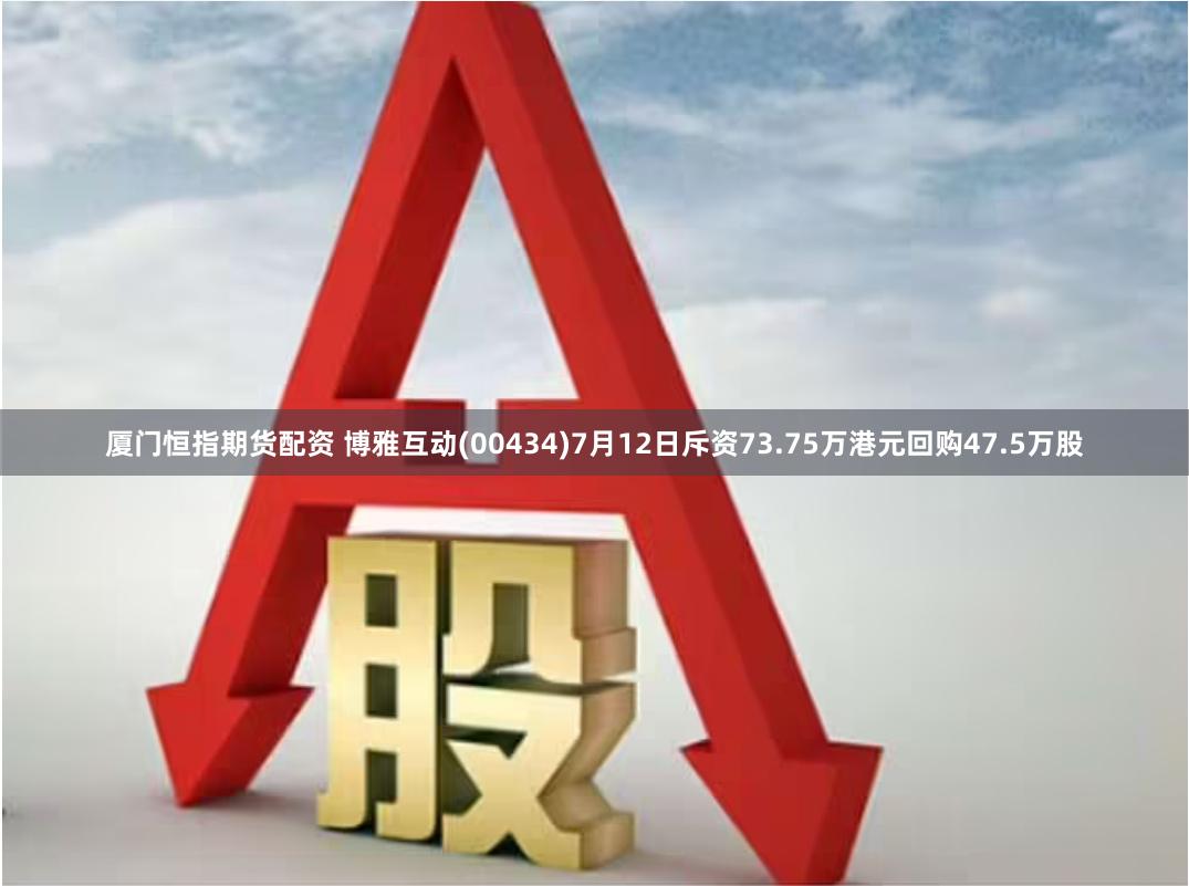 厦门恒指期货配资 博雅互动(00434)7月12日斥资73.75万港元回购47.5万股