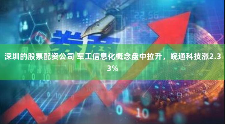 深圳的股票配资公司 军工信息化概念盘中拉升，皖通科技涨2.33%
