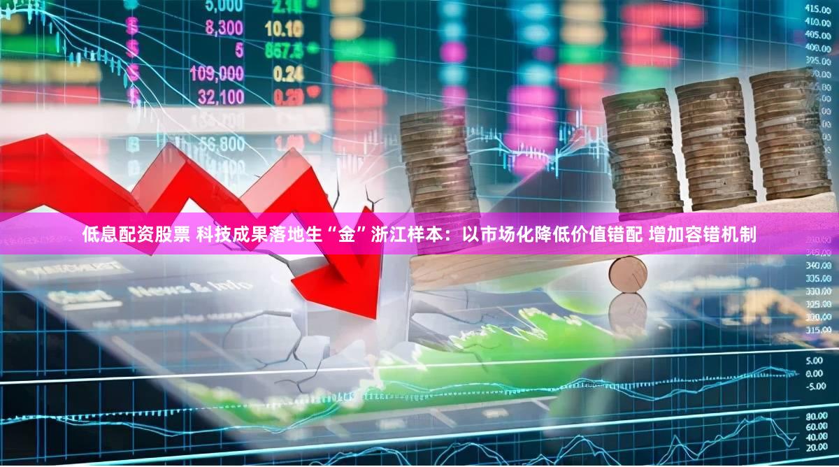 低息配资股票 科技成果落地生“金”浙江样本：以市场化降低价值错配 增加容错机制