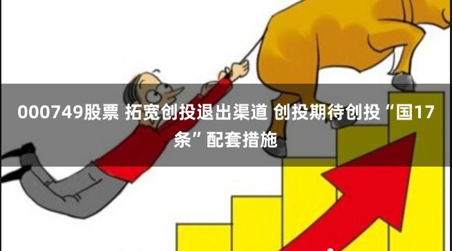 000749股票 拓宽创投退出渠道 创投期待创投“国17条”配套措施