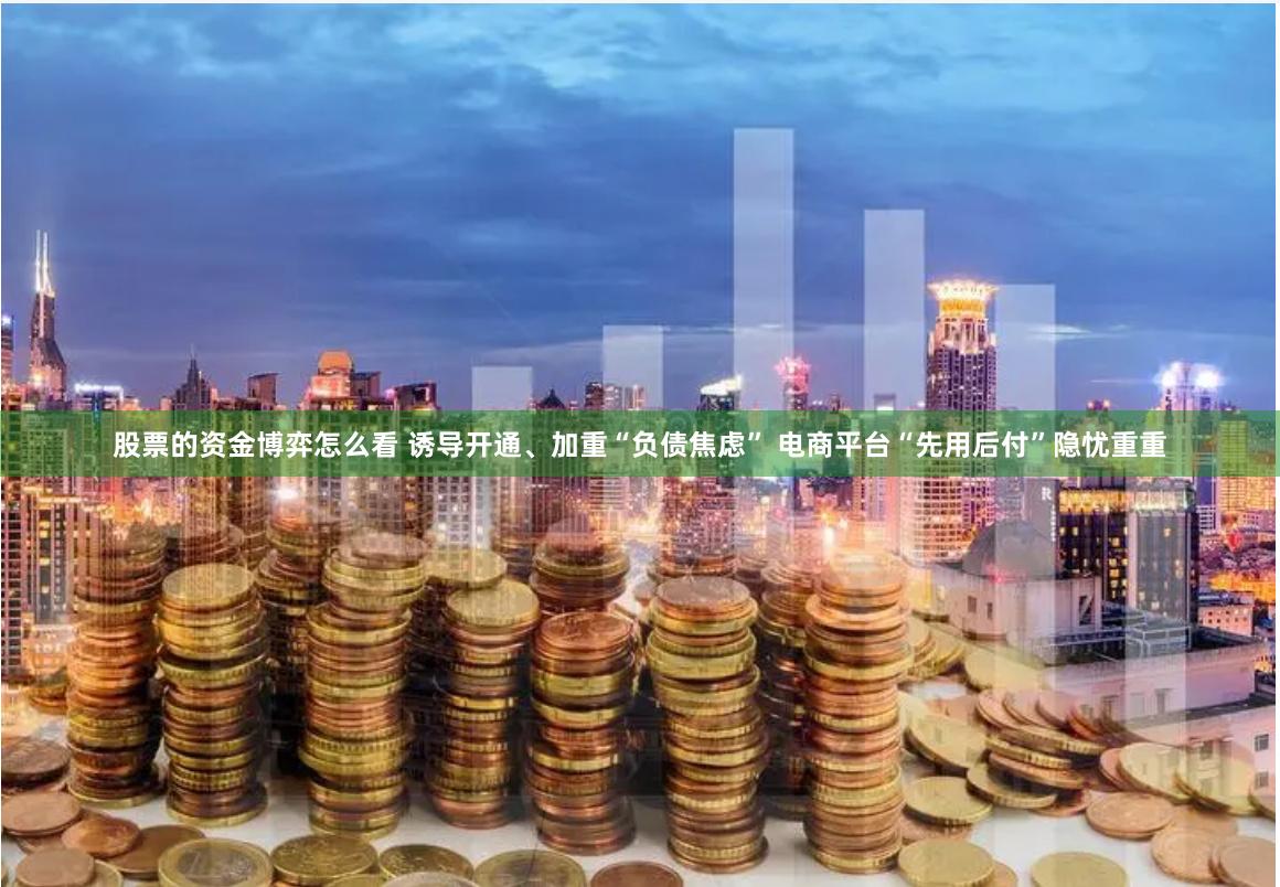 股票的资金博弈怎么看 诱导开通、加重“负债焦虑” 电商平台“先用后付”隐忧重重