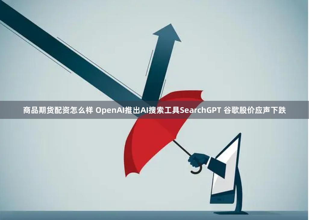 商品期货配资怎么样 OpenAI推出AI搜索工具SearchGPT 谷歌股价应声下跌