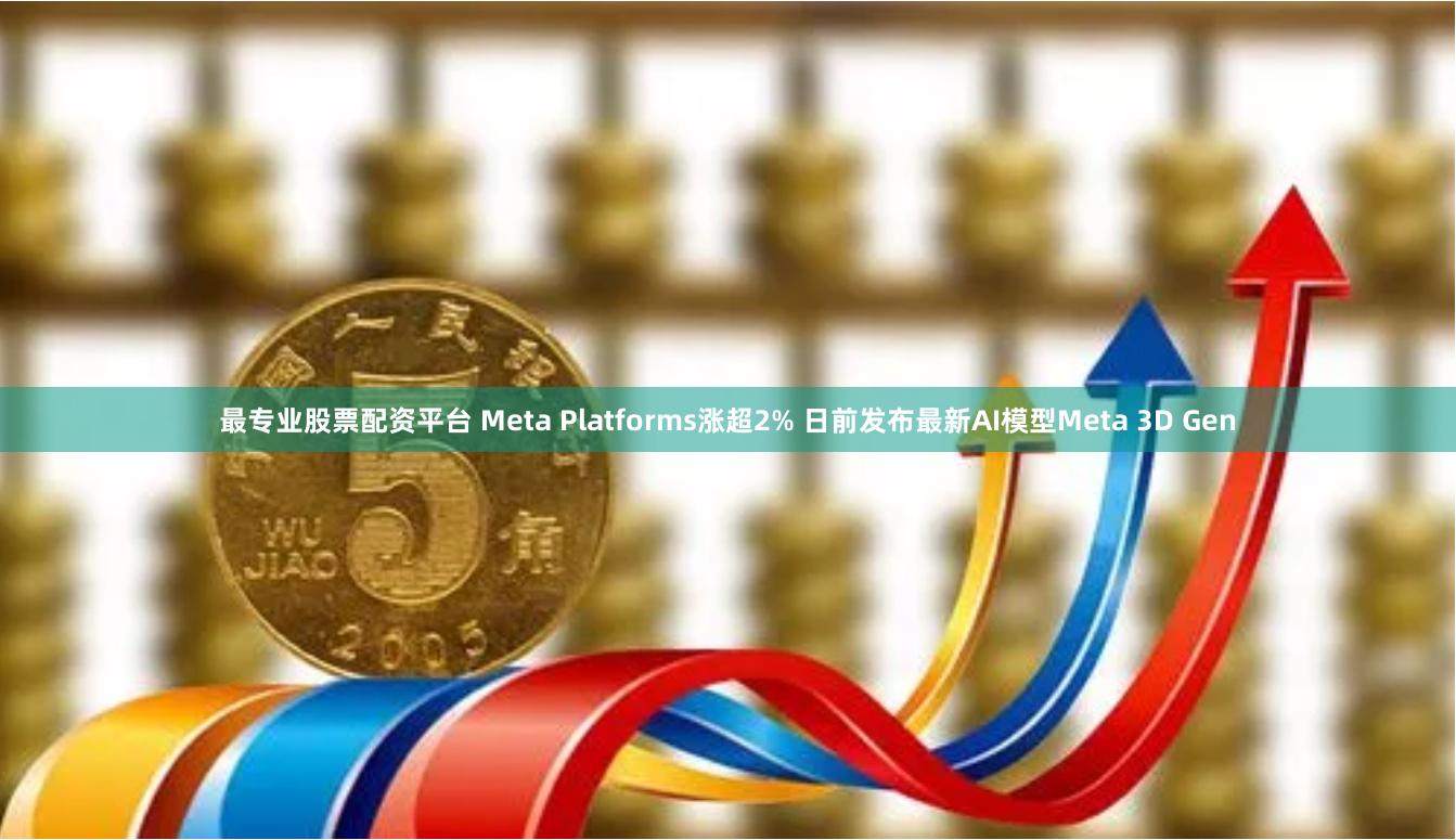 最专业股票配资平台 Meta Platforms涨超2% 日前发布最新AI模型Meta 3D Gen