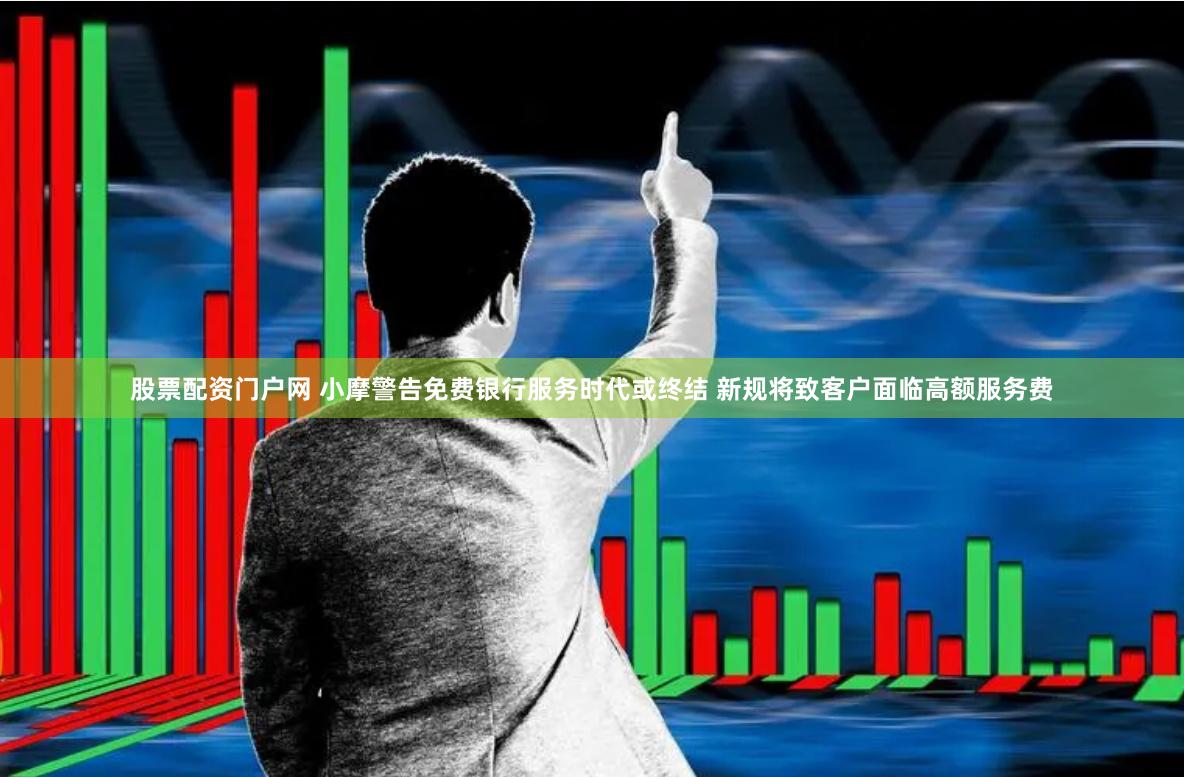 股票配资门户网 小摩警告免费银行服务时代或终结 新规将致客户面临高额服务费