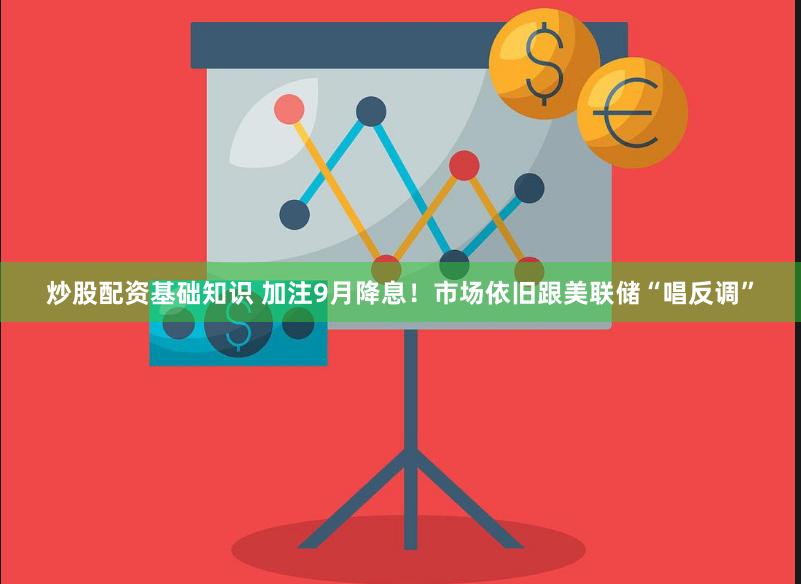 炒股配资基础知识 加注9月降息！市场依旧跟美联储“唱反调”