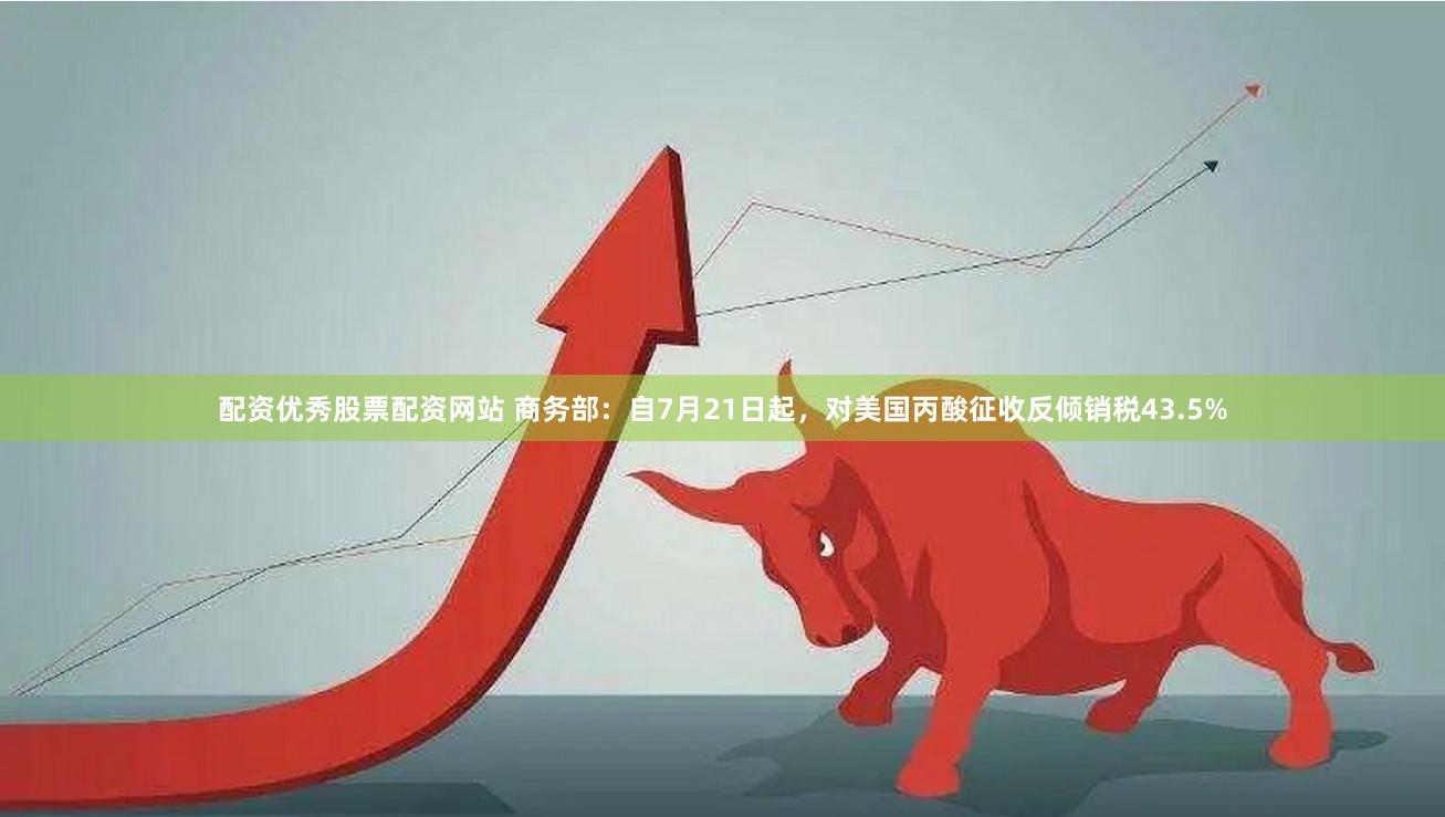 配资优秀股票配资网站 商务部：自7月21日起，对美国丙酸征收反倾销税43.5%