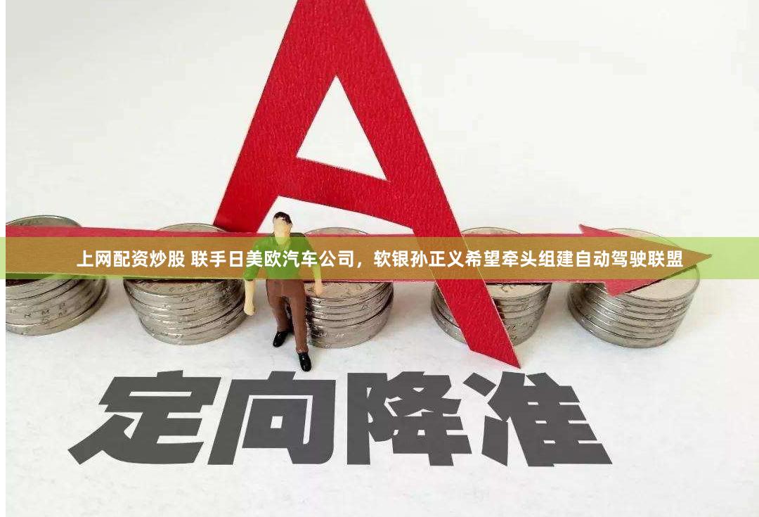 上网配资炒股 联手日美欧汽车公司，软银孙正义希望牵头组建自动驾驶联盟
