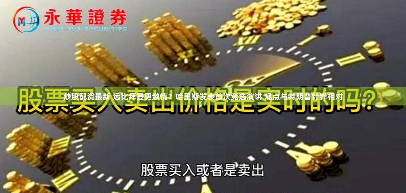 炒股配资最新 远比拜登更激情？哈里斯发表首次竞选演讲 观点与特朗普针锋相对